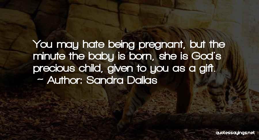 Sandra Dallas Quotes: You May Hate Being Pregnant, But The Minute The Baby Is Born, She Is God's Precious Child, Given To You