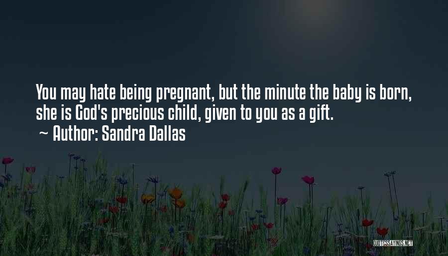 Sandra Dallas Quotes: You May Hate Being Pregnant, But The Minute The Baby Is Born, She Is God's Precious Child, Given To You