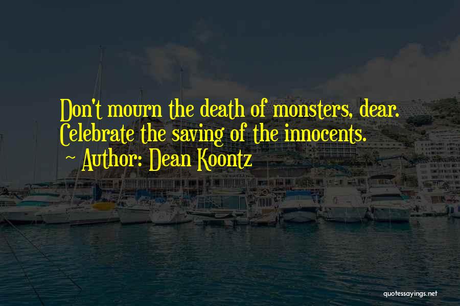 Dean Koontz Quotes: Don't Mourn The Death Of Monsters, Dear. Celebrate The Saving Of The Innocents.