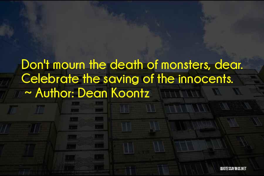 Dean Koontz Quotes: Don't Mourn The Death Of Monsters, Dear. Celebrate The Saving Of The Innocents.