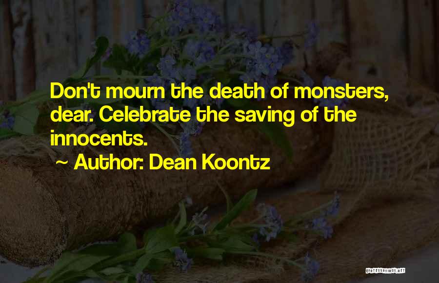 Dean Koontz Quotes: Don't Mourn The Death Of Monsters, Dear. Celebrate The Saving Of The Innocents.