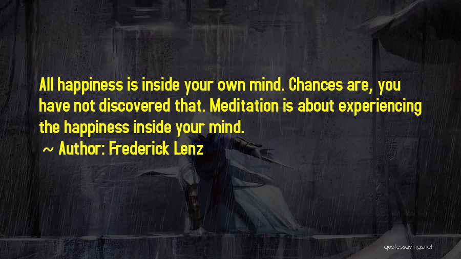 Frederick Lenz Quotes: All Happiness Is Inside Your Own Mind. Chances Are, You Have Not Discovered That. Meditation Is About Experiencing The Happiness