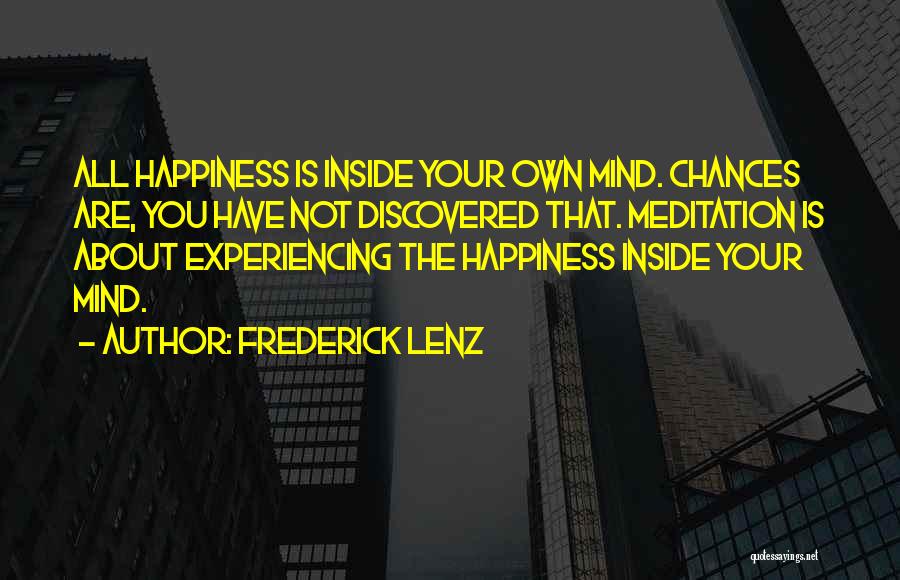 Frederick Lenz Quotes: All Happiness Is Inside Your Own Mind. Chances Are, You Have Not Discovered That. Meditation Is About Experiencing The Happiness