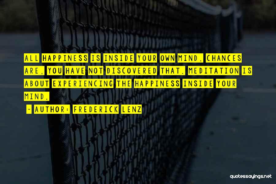 Frederick Lenz Quotes: All Happiness Is Inside Your Own Mind. Chances Are, You Have Not Discovered That. Meditation Is About Experiencing The Happiness