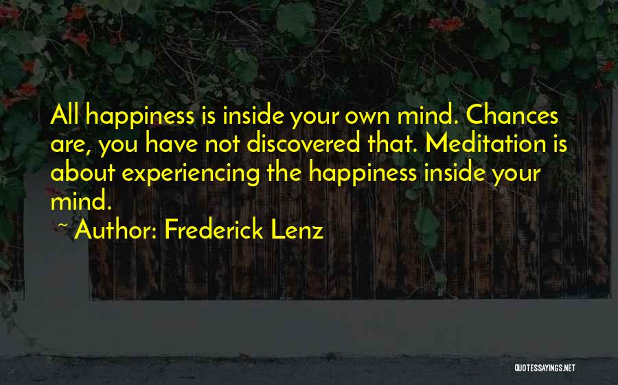 Frederick Lenz Quotes: All Happiness Is Inside Your Own Mind. Chances Are, You Have Not Discovered That. Meditation Is About Experiencing The Happiness