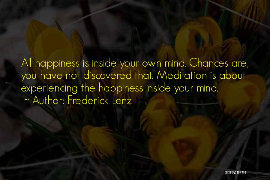 Frederick Lenz Quotes: All Happiness Is Inside Your Own Mind. Chances Are, You Have Not Discovered That. Meditation Is About Experiencing The Happiness