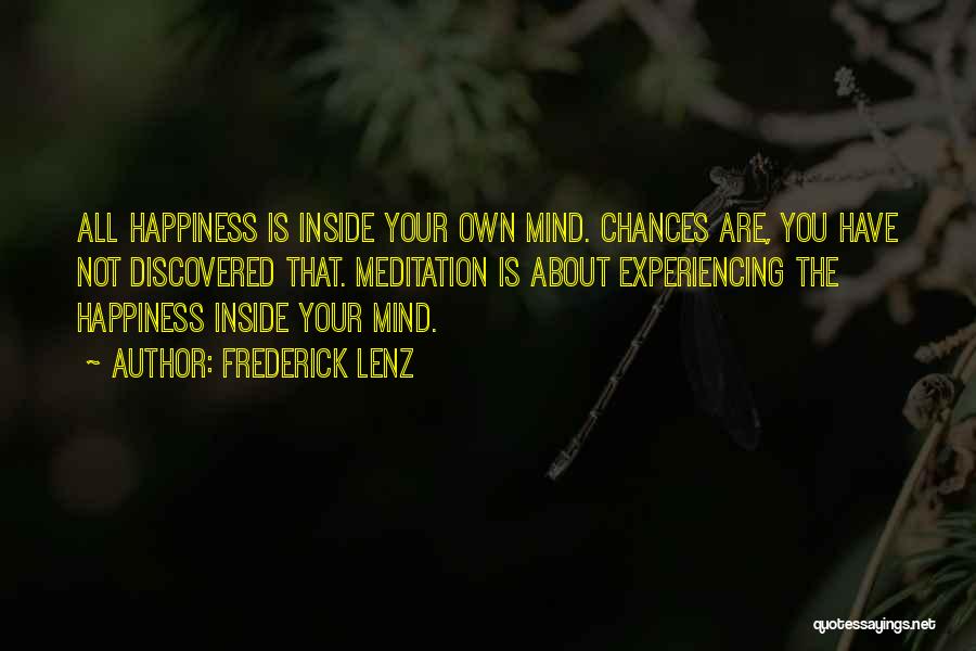 Frederick Lenz Quotes: All Happiness Is Inside Your Own Mind. Chances Are, You Have Not Discovered That. Meditation Is About Experiencing The Happiness