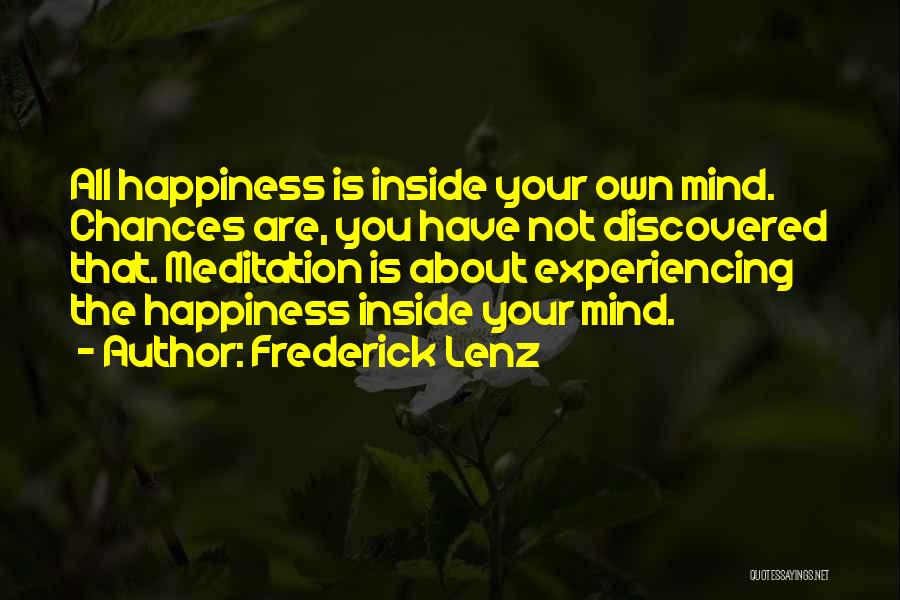 Frederick Lenz Quotes: All Happiness Is Inside Your Own Mind. Chances Are, You Have Not Discovered That. Meditation Is About Experiencing The Happiness