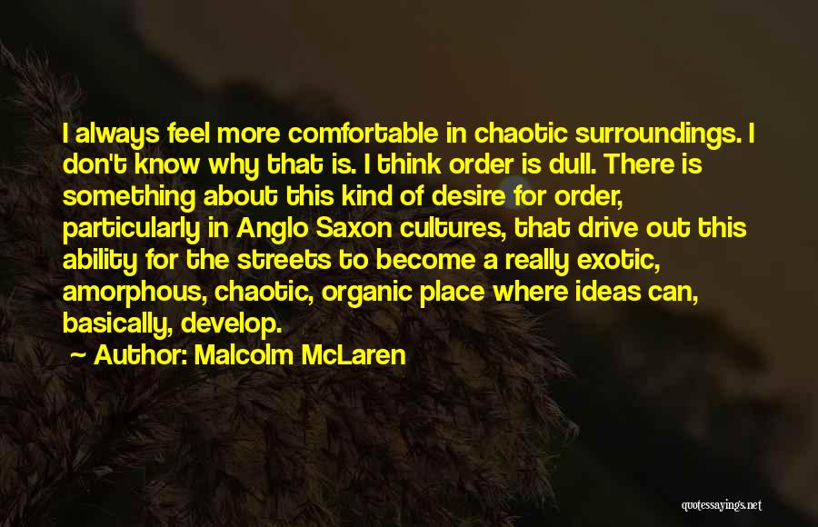 Malcolm McLaren Quotes: I Always Feel More Comfortable In Chaotic Surroundings. I Don't Know Why That Is. I Think Order Is Dull. There