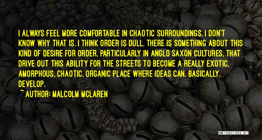 Malcolm McLaren Quotes: I Always Feel More Comfortable In Chaotic Surroundings. I Don't Know Why That Is. I Think Order Is Dull. There