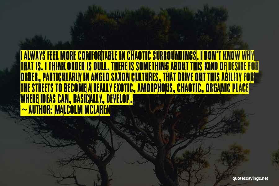 Malcolm McLaren Quotes: I Always Feel More Comfortable In Chaotic Surroundings. I Don't Know Why That Is. I Think Order Is Dull. There