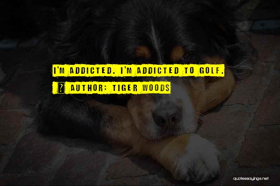 Tiger Woods Quotes: I'm Addicted. I'm Addicted To Golf.