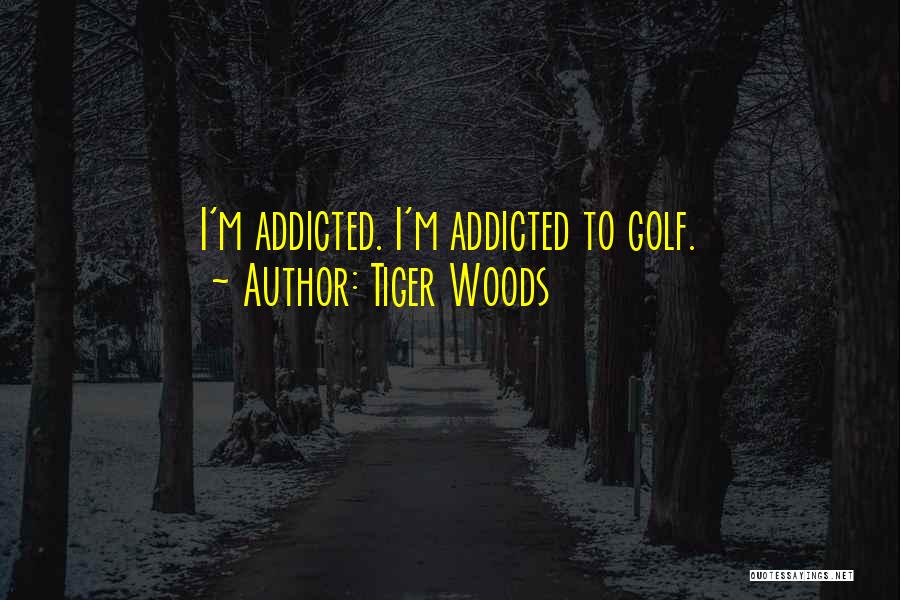 Tiger Woods Quotes: I'm Addicted. I'm Addicted To Golf.