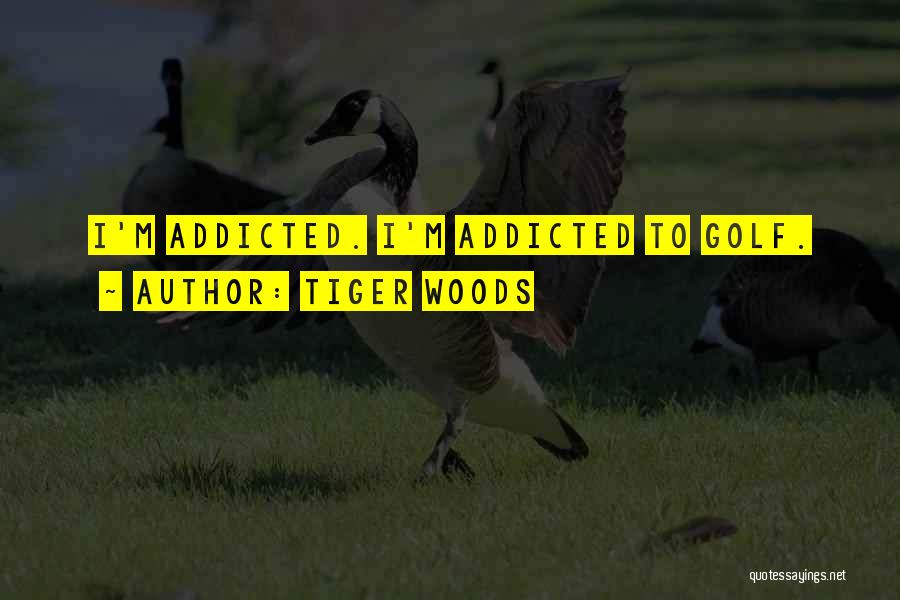 Tiger Woods Quotes: I'm Addicted. I'm Addicted To Golf.