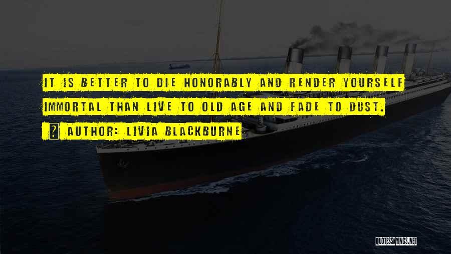 Livia Blackburne Quotes: It Is Better To Die Honorably And Render Yourself Immortal Than Live To Old Age And Fade To Dust.