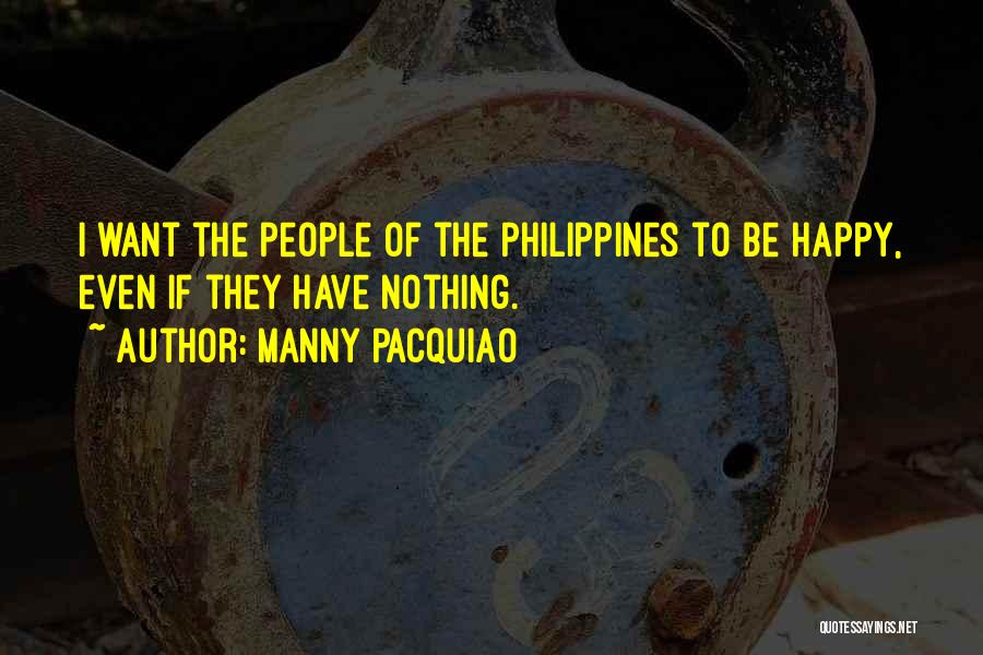 Manny Pacquiao Quotes: I Want The People Of The Philippines To Be Happy, Even If They Have Nothing.