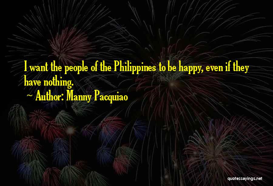 Manny Pacquiao Quotes: I Want The People Of The Philippines To Be Happy, Even If They Have Nothing.