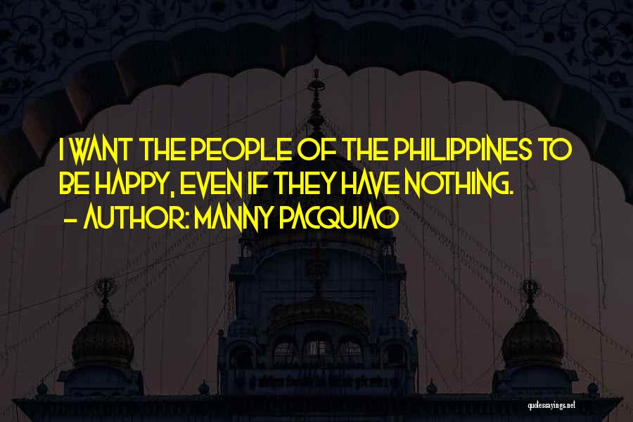Manny Pacquiao Quotes: I Want The People Of The Philippines To Be Happy, Even If They Have Nothing.