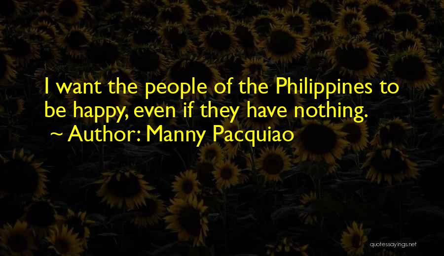 Manny Pacquiao Quotes: I Want The People Of The Philippines To Be Happy, Even If They Have Nothing.