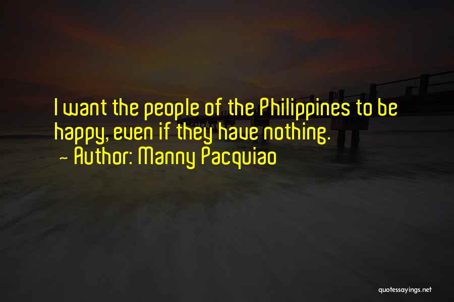 Manny Pacquiao Quotes: I Want The People Of The Philippines To Be Happy, Even If They Have Nothing.