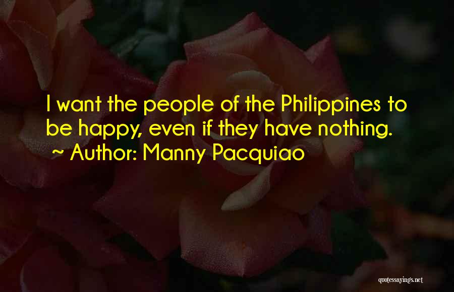 Manny Pacquiao Quotes: I Want The People Of The Philippines To Be Happy, Even If They Have Nothing.