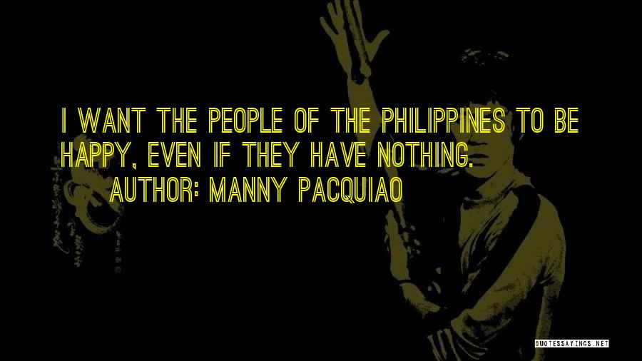 Manny Pacquiao Quotes: I Want The People Of The Philippines To Be Happy, Even If They Have Nothing.
