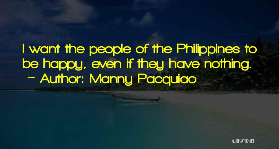 Manny Pacquiao Quotes: I Want The People Of The Philippines To Be Happy, Even If They Have Nothing.