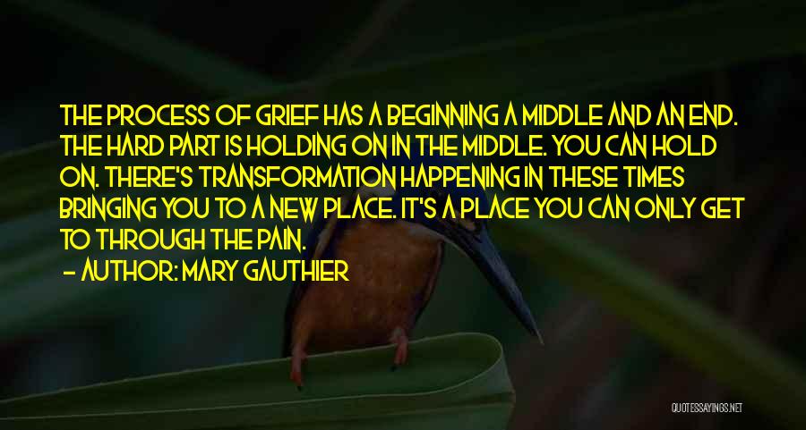 Mary Gauthier Quotes: The Process Of Grief Has A Beginning A Middle And An End. The Hard Part Is Holding On In The