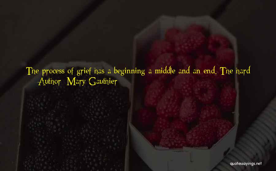 Mary Gauthier Quotes: The Process Of Grief Has A Beginning A Middle And An End. The Hard Part Is Holding On In The