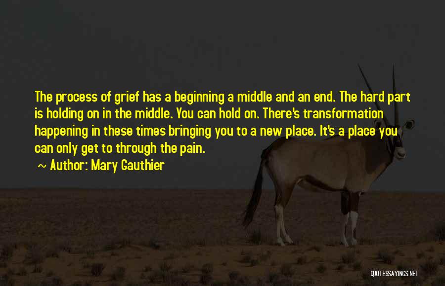 Mary Gauthier Quotes: The Process Of Grief Has A Beginning A Middle And An End. The Hard Part Is Holding On In The