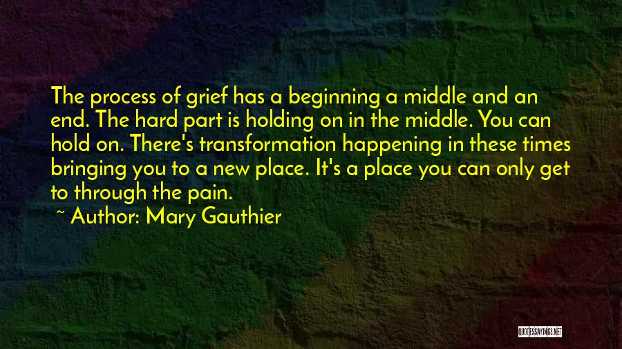 Mary Gauthier Quotes: The Process Of Grief Has A Beginning A Middle And An End. The Hard Part Is Holding On In The