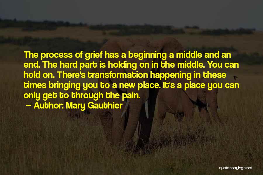 Mary Gauthier Quotes: The Process Of Grief Has A Beginning A Middle And An End. The Hard Part Is Holding On In The