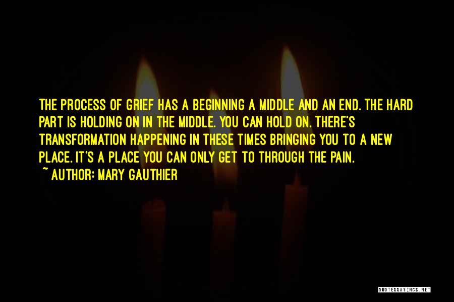 Mary Gauthier Quotes: The Process Of Grief Has A Beginning A Middle And An End. The Hard Part Is Holding On In The