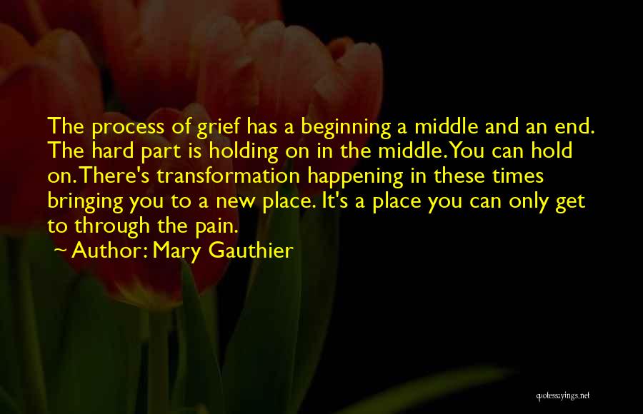 Mary Gauthier Quotes: The Process Of Grief Has A Beginning A Middle And An End. The Hard Part Is Holding On In The