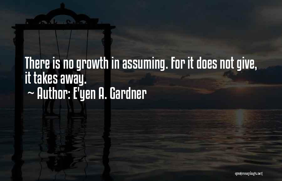 E'yen A. Gardner Quotes: There Is No Growth In Assuming. For It Does Not Give, It Takes Away.