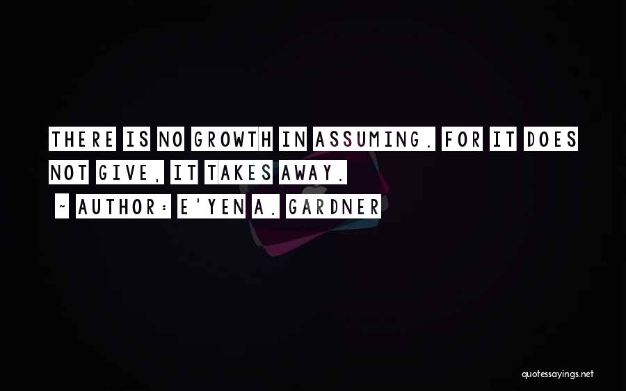 E'yen A. Gardner Quotes: There Is No Growth In Assuming. For It Does Not Give, It Takes Away.