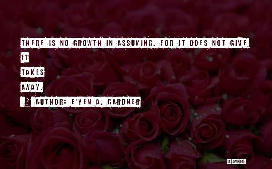 E'yen A. Gardner Quotes: There Is No Growth In Assuming. For It Does Not Give, It Takes Away.