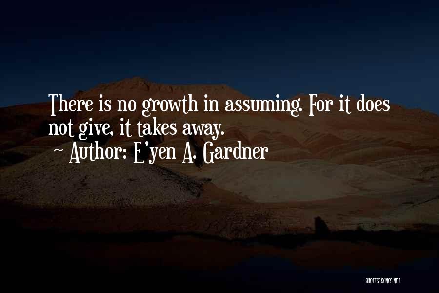 E'yen A. Gardner Quotes: There Is No Growth In Assuming. For It Does Not Give, It Takes Away.