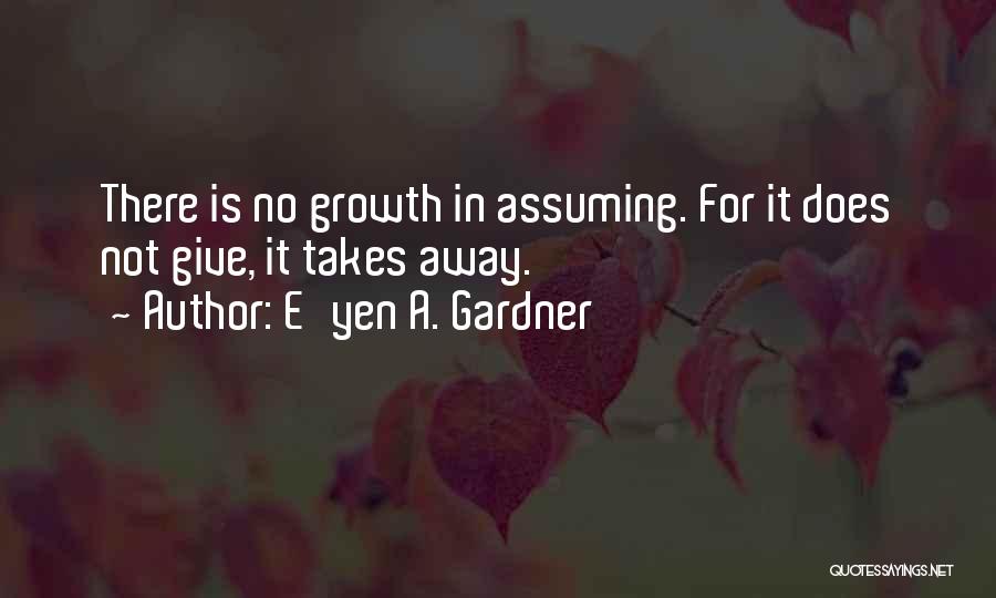 E'yen A. Gardner Quotes: There Is No Growth In Assuming. For It Does Not Give, It Takes Away.