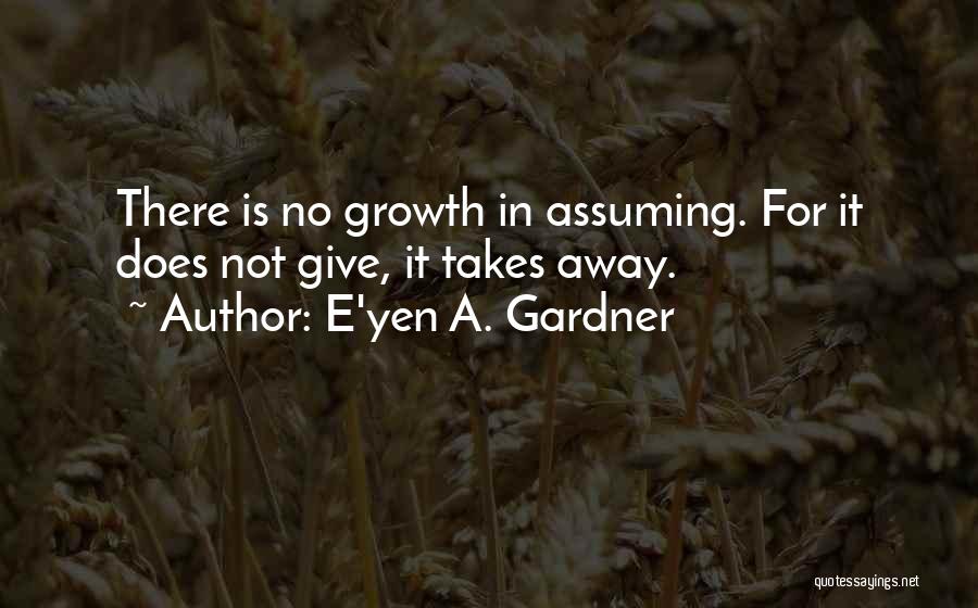 E'yen A. Gardner Quotes: There Is No Growth In Assuming. For It Does Not Give, It Takes Away.