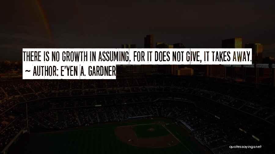 E'yen A. Gardner Quotes: There Is No Growth In Assuming. For It Does Not Give, It Takes Away.