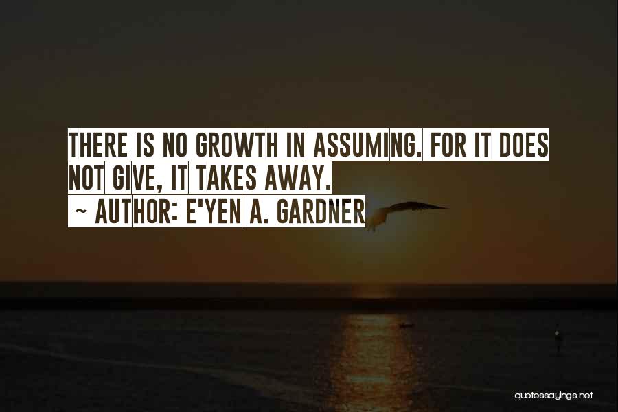 E'yen A. Gardner Quotes: There Is No Growth In Assuming. For It Does Not Give, It Takes Away.