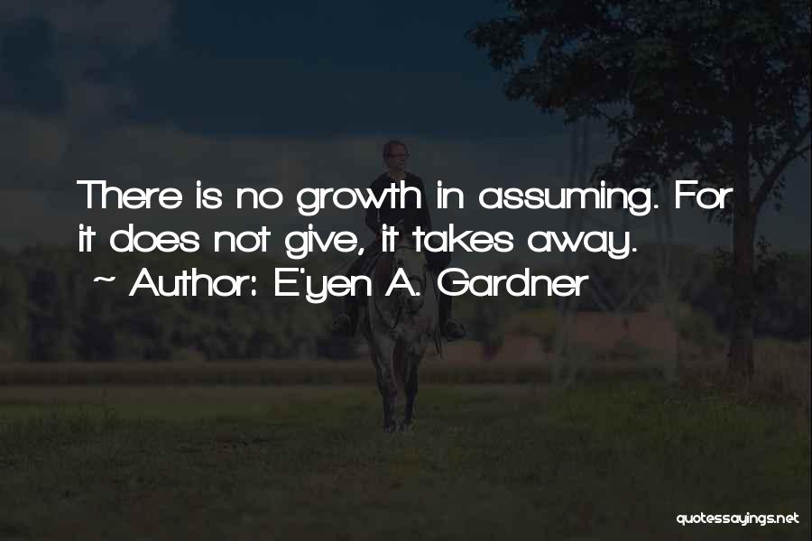 E'yen A. Gardner Quotes: There Is No Growth In Assuming. For It Does Not Give, It Takes Away.