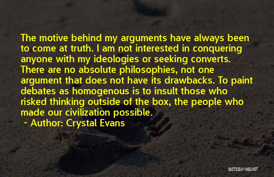 Crystal Evans Quotes: The Motive Behind My Arguments Have Always Been To Come At Truth. I Am Not Interested In Conquering Anyone With