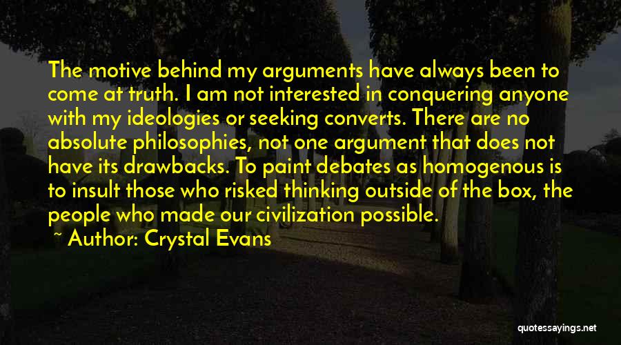 Crystal Evans Quotes: The Motive Behind My Arguments Have Always Been To Come At Truth. I Am Not Interested In Conquering Anyone With