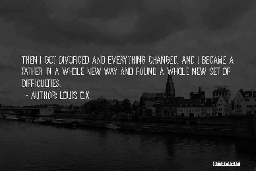 Louis C.K. Quotes: Then I Got Divorced And Everything Changed, And I Became A Father In A Whole New Way And Found A