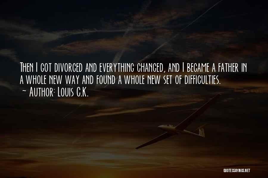 Louis C.K. Quotes: Then I Got Divorced And Everything Changed, And I Became A Father In A Whole New Way And Found A