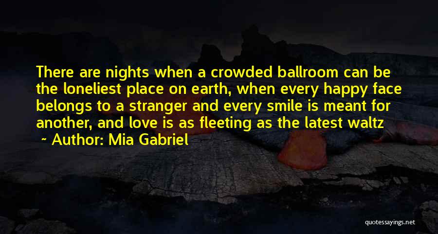 Mia Gabriel Quotes: There Are Nights When A Crowded Ballroom Can Be The Loneliest Place On Earth, When Every Happy Face Belongs To