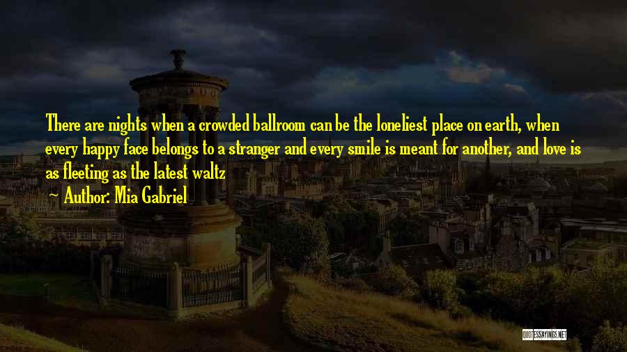 Mia Gabriel Quotes: There Are Nights When A Crowded Ballroom Can Be The Loneliest Place On Earth, When Every Happy Face Belongs To