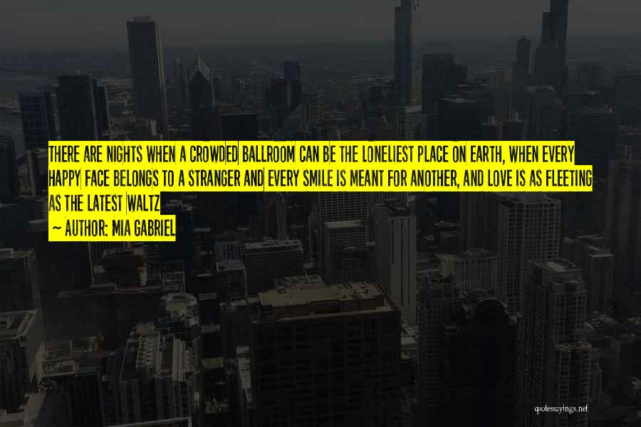 Mia Gabriel Quotes: There Are Nights When A Crowded Ballroom Can Be The Loneliest Place On Earth, When Every Happy Face Belongs To